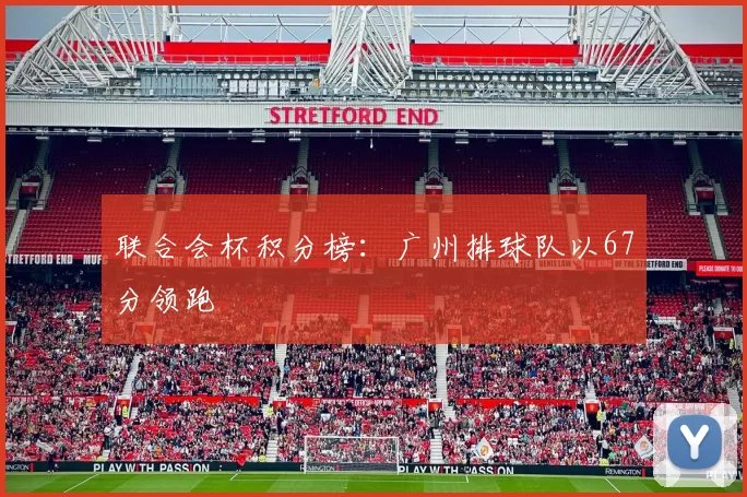 联合会杯积分榜：广州排球队以67分领跑