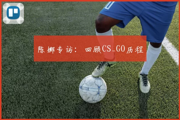 陈娜专访：回顾CS_GO历程