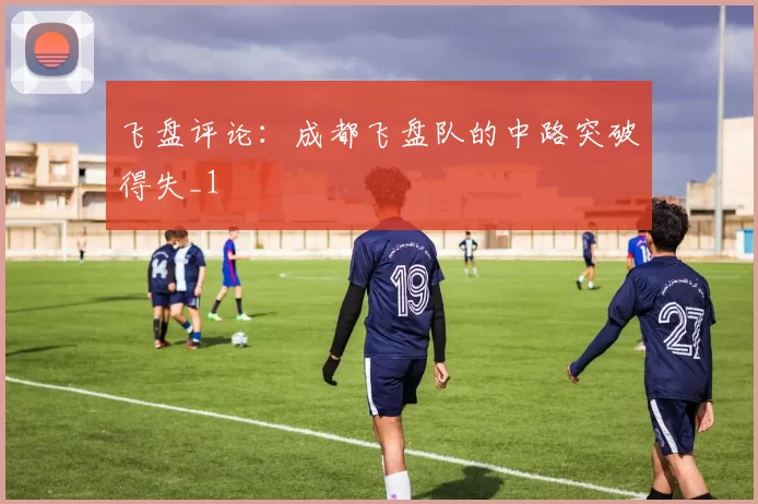 飞盘评论：成都飞盘队的中路突破得失_1