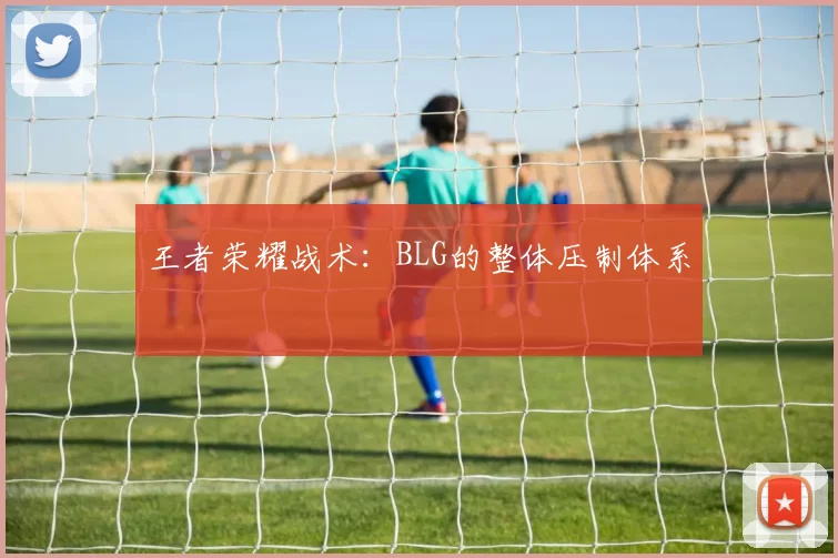 王者荣耀战术：BLG的整体压制体系