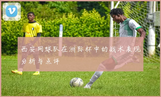 西安网球队在洲际杯中的战术表现分析与点评