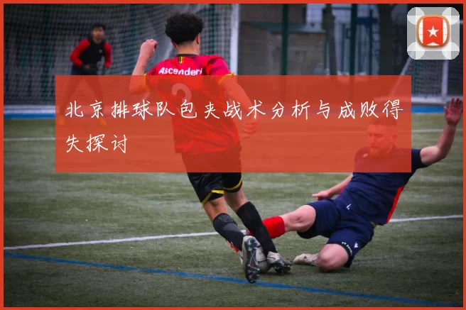 北京排球队包夹战术分析与成败得失探讨