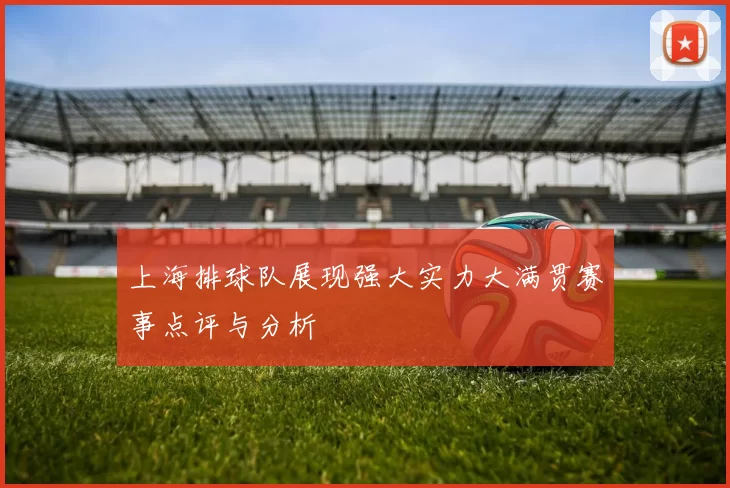 上海排球队展现强大实力大满贯赛事点评与分析