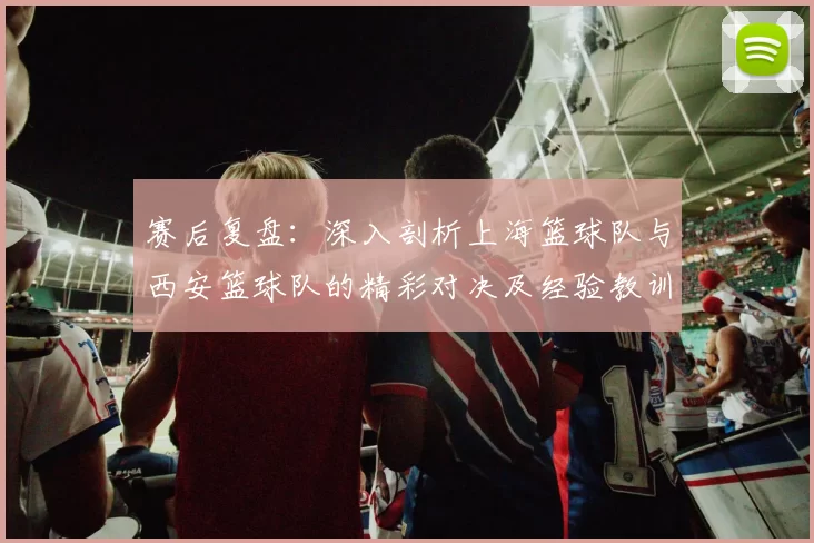 赛后复盘：深入剖析上海篮球队与西安篮球队的精彩对决及经验教训