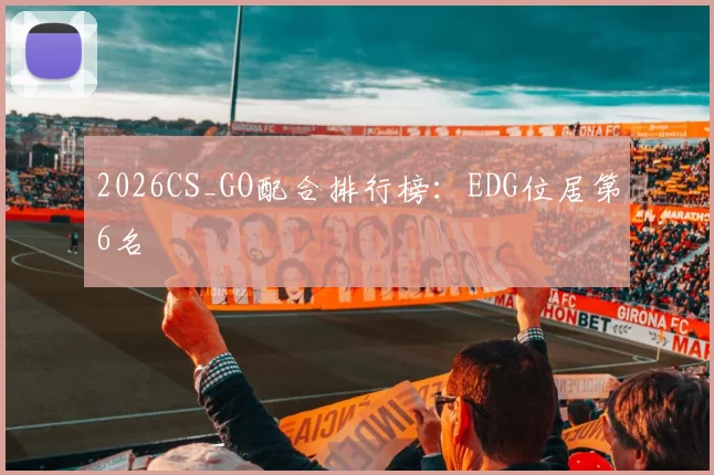 2026CS_GO配合排行榜：EDG位居第6名