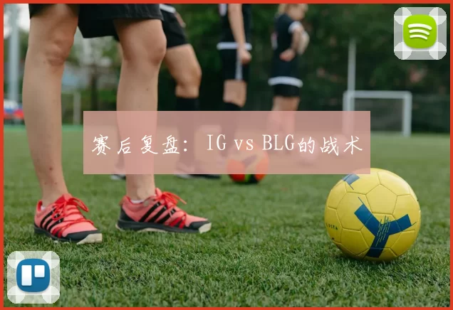 赛后复盘：IG vs BLG的战术