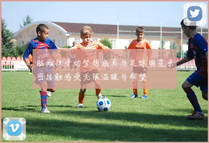 脑瘫孩子的梦想成真与足球明星亲密接触感受无限温暖与希望