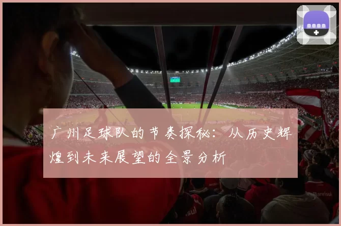 广州足球队的节奏探秘：从历史辉煌到未来展望的全景分析