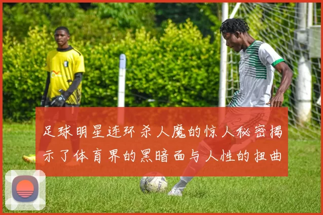 足球明星连环杀人魔的惊人秘密揭示了体育界的黑暗面与人性的扭曲真相