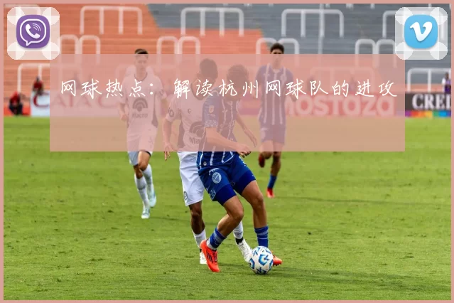 网球热点：解读杭州网球队的进攻