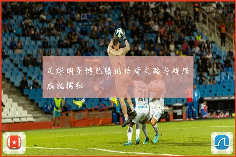 足球明星博巴腾的传奇之路与辉煌成就揭秘