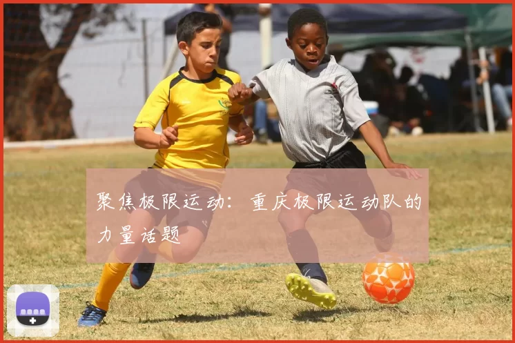 聚焦极限运动：重庆极限运动队的力量话题