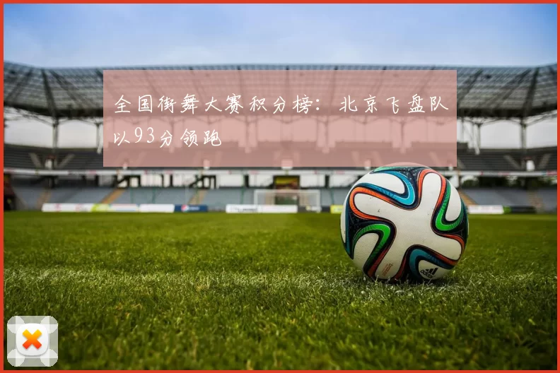 全国街舞大赛积分榜：北京飞盘队以93分领跑