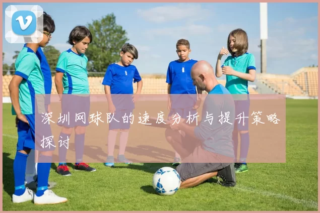 深圳网球队的速度分析与提升策略探讨